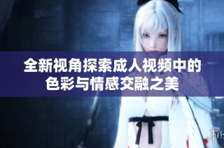 全新视角探索成人视频中的色彩与情感交融之美