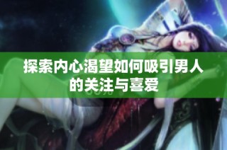 探索内心渴望如何吸引男人的关注与喜爱