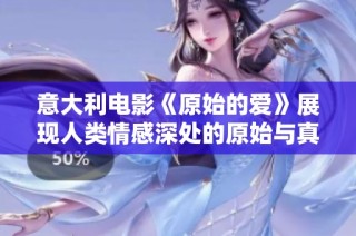 意大利电影《原始的爱》展现人类情感深处的原始与真挚