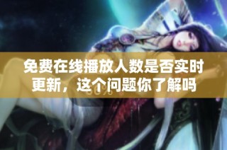 免费在线播放人数是否实时更新，这个问题你了解吗