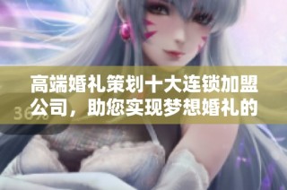 高端婚礼策划十大连锁加盟公司，助您实现梦想婚礼的秘密揭秘