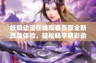 妖精动漫在线观看页面全新改版体验，轻松畅享精彩动漫作品