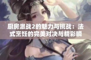 厨房激战2的魅力与挑战：法式烹饪的完美对决与精彩瞬间