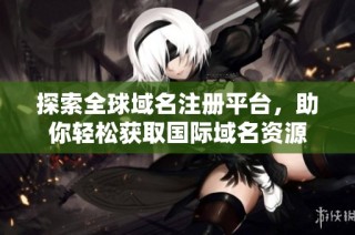 探索全球域名注册平台，助你轻松获取国际域名资源