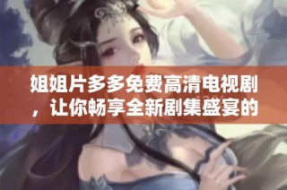 姐姐片多多免费高清电视剧，让你畅享全新剧集盛宴的理想选择