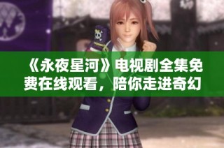《永夜星河》电视剧全集免费在线观看，陪你走进奇幻的星际之旅
