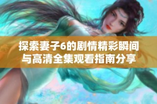 探索妻子6的剧情精彩瞬间与高清全集观看指南分享