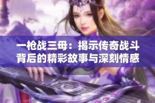 一枪战三母：揭示传奇战斗背后的精彩故事与深刻情感
