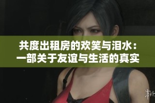 共度出租房的欢笑与泪水：一部关于友谊与生活的真实写照
