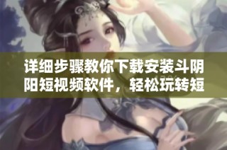 详细步骤教你下载安装斗阴阳短视频软件，轻松玩转短视频世界