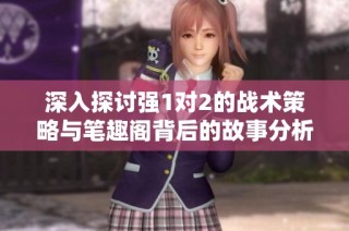 深入探讨强1对2的战术策略与笔趣阁背后的故事分析