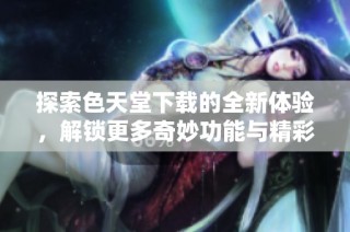 探索色天堂下载的全新体验，解锁更多奇妙功能与精彩内容