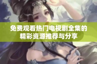 免费观看热门电视剧全集的精彩资源推荐与分享