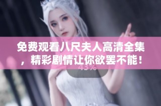 免费观看八尺夫人高清全集，精彩剧情让你欲罢不能！