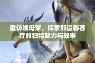 重访姨母家，探索那温馨客厅的独特魅力与故事