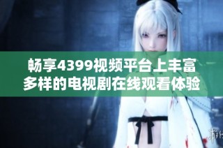 畅享4399视频平台上丰富多样的电视剧在线观看体验