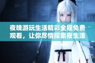 夜晚游玩生活精彩全程免费观看，让你尽情探索夜生活的魅力与乐趣