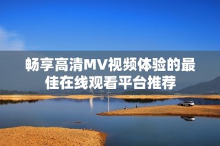 畅享高清MV视频体验的最佳在线观看平台推荐