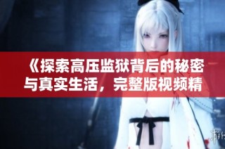 《探索高压监狱背后的秘密与真实生活，完整版视频精彩呈现》
