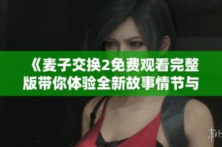 《麦子交换2免费观看完整版带你体验全新故事情节与角色魅力》