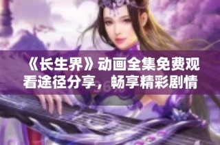 《长生界》动画全集免费观看途径分享，畅享精彩剧情与角色魅力
