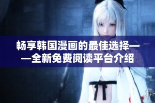 畅享韩国漫画的最佳选择——全新免费阅读平台介绍