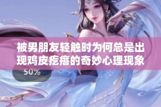 被男朋友轻触时为何总是出现鸡皮疙瘩的奇妙心理现象解析