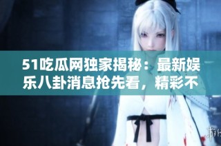 51吃瓜网独家揭秘：最新娱乐八卦消息抢先看，精彩不断！