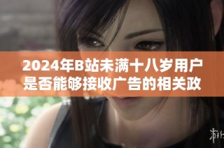 2024年B站未满十八岁用户是否能够接收广告的相关政策解读