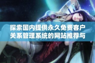 探索国内提供永久免费客户关系管理系统的网站推荐与使用指南