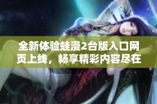 全新体验蛙漫2台版入口网页上线，畅享精彩内容尽在掌握中