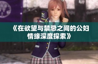 《在欲望与禁忌之间的公妇情缘深度探索》