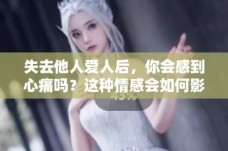 失去他人爱人后，你会感到心痛吗？这种情感会如何影响你的人生？
