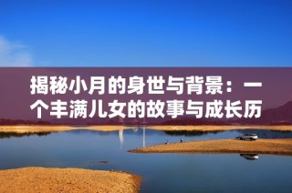 揭秘小月的身世与背景：一个丰满儿女的故事与成长历程