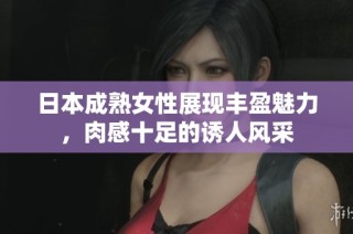 日本成熟女性展现丰盈魅力，肉感十足的诱人风采