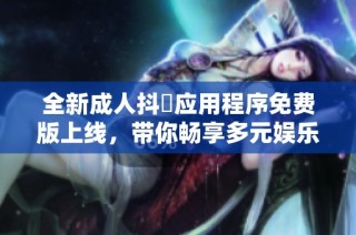 全新成人抖抈应用程序免费版上线，带你畅享多元娱乐体验