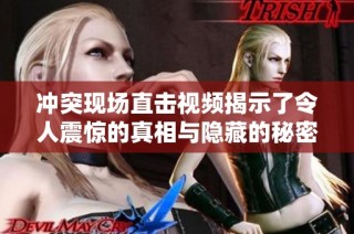 冲突现场直击视频揭示了令人震惊的真相与隐藏的秘密