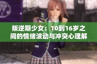 叛逆期少女：10到16岁之间的情绪波动与冲突心理解析