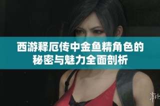西游释厄传中金鱼精角色的秘密与魅力全面剖析