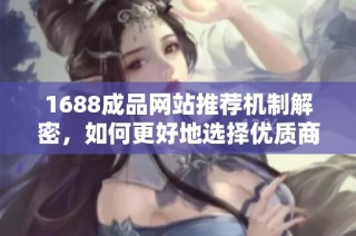 1688成品网站推荐机制解密，如何更好地选择优质商品与卖家