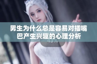 男生为什么总是容易对插嘴巴产生兴趣的心理分析