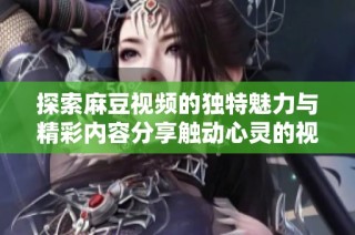 探索麻豆视频的独特魅力与精彩内容分享触动心灵的视听体验