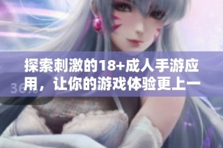 探索刺激的18+成人手游应用，让你的游戏体验更上一层楼