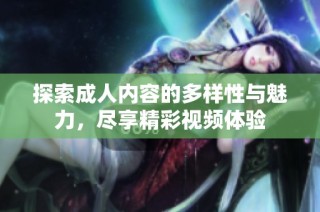 探索成人内容的多样性与魅力，尽享精彩视频体验