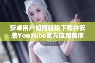 安卓用户如何轻松下载并安装YouTube官方应用程序攻略分析