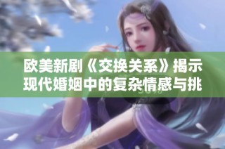 欧美新剧《交换关系》揭示现代婚姻中的复杂情感与挑战
