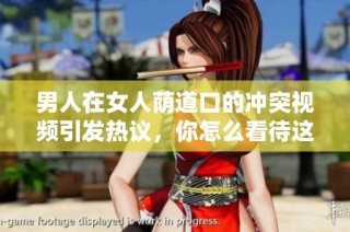 男人在女人荫道口的冲突视频引发热议，你怎么看待这一事件