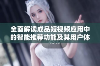 全面解读成品短视频应用中的智能推荐功能及其用户体验优化策略