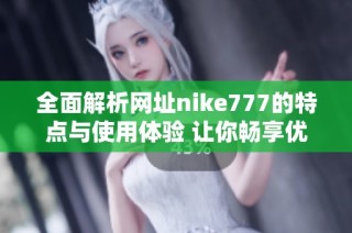 全面解析网址nike777的特点与使用体验 让你畅享优质购物之旅