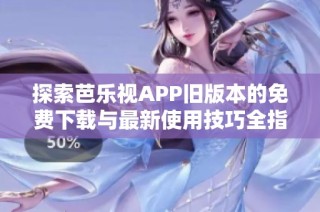 探索芭乐视APP旧版本的免费下载与最新使用技巧全指南